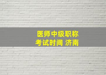 医师中级职称考试时间 济南